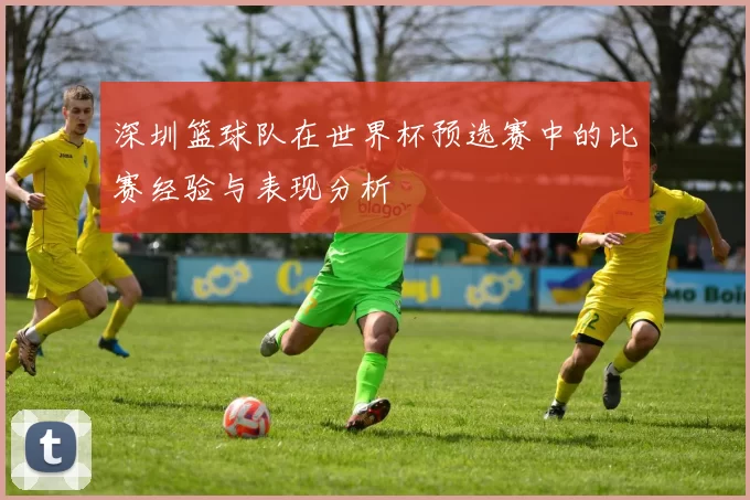 深圳篮球队在世界杯预选赛中的比赛经验与表现分析