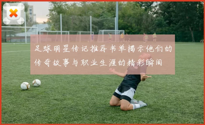 足球明星传记推荐书单揭示他们的传奇故事与职业生涯的精彩瞬间