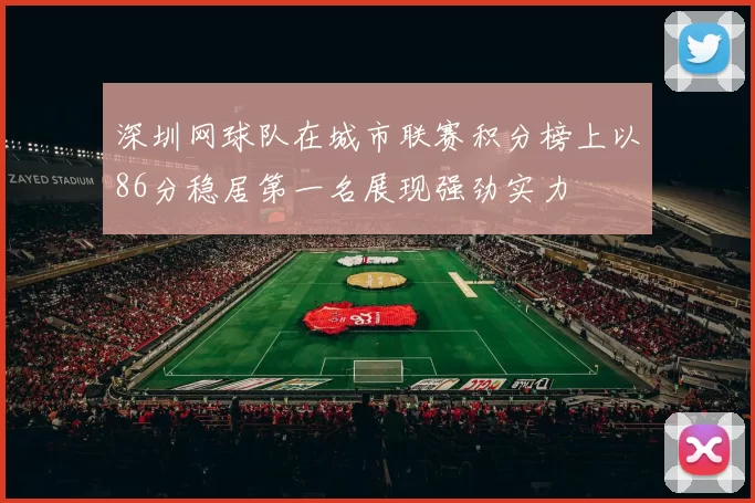 深圳网球队在城市联赛积分榜上以86分稳居第一名展现强劲实力