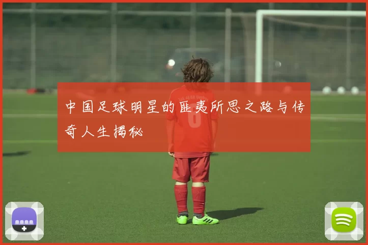 中国足球明星的匪夷所思之路与传奇人生揭秘