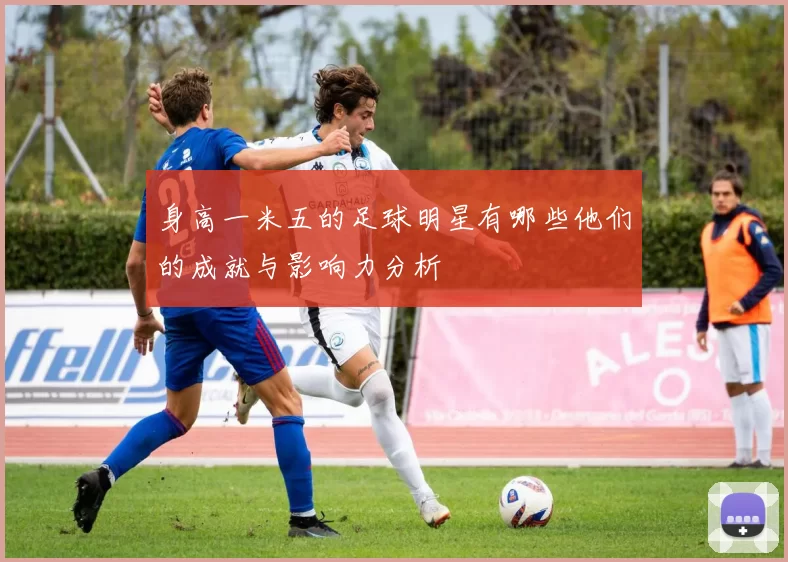 身高一米五的足球明星有哪些他们的成就与影响力分析