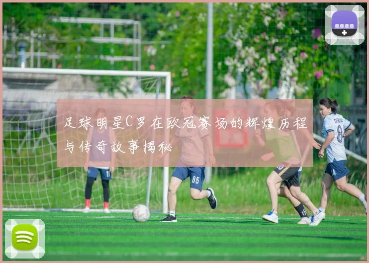 足球明星C罗在欧冠赛场的辉煌历程与传奇故事揭秘
