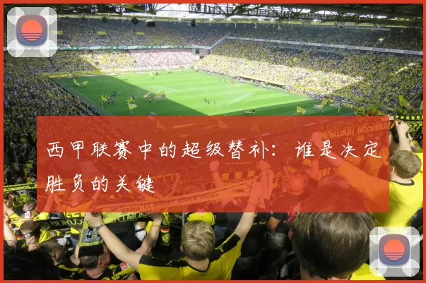 西甲联赛中的超级替补：谁是决定胜负的关键