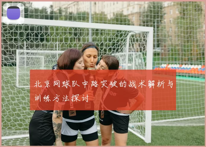 北京网球队中路突破的战术解析与训练方法探讨