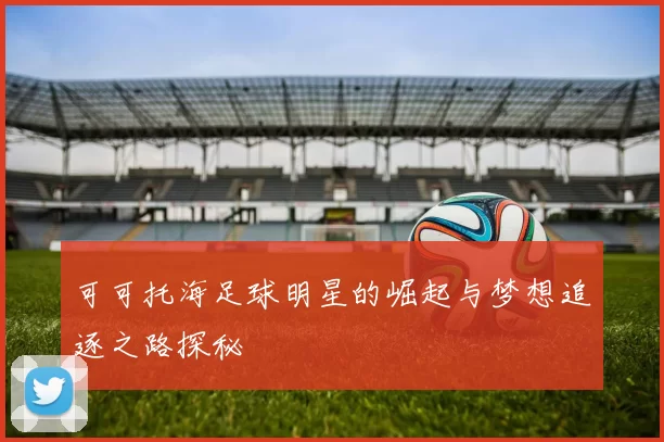 可可托海足球明星的崛起与梦想追逐之路探秘