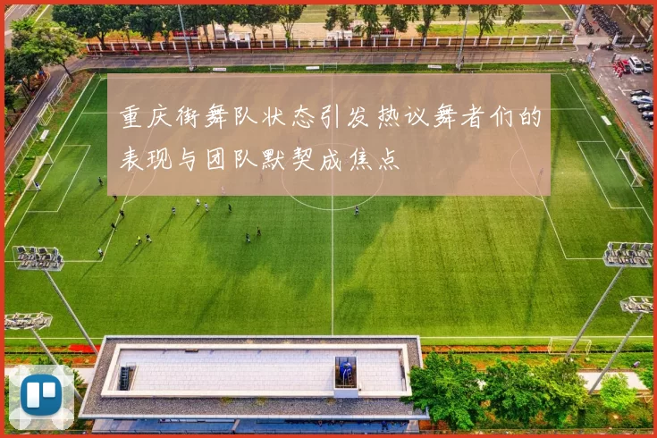 重庆街舞队状态引发热议舞者们的表现与团队默契成焦点
