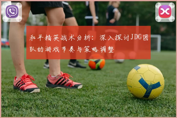 和平精英战术分析：深入探讨JDG团队的游戏节奏与策略调整