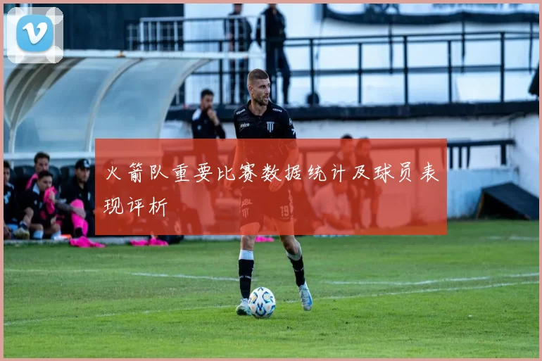 火箭队重要比赛数据统计及球员表现评析