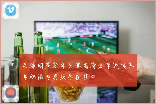 足球明星新年头像高清分享迎接兔年祝福与喜庆尽在其中