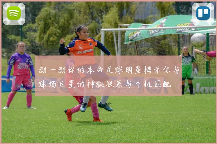 测一测你的本命足球明星揭示你与球场巨星的神秘联系与个性匹配