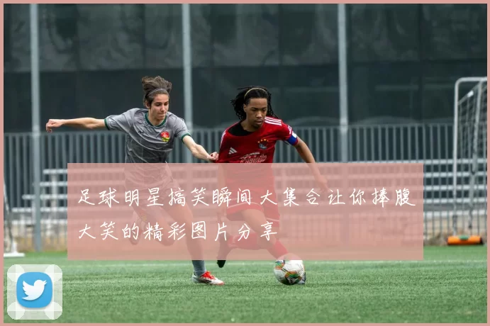 足球明星搞笑瞬间大集合让你捧腹大笑的精彩图片分享