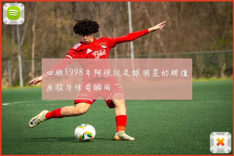 回顾1998年阿根廷足球明星的辉煌历程与传奇瞬间