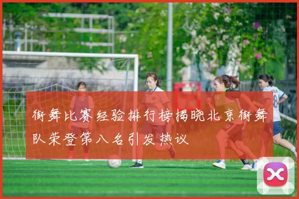 街舞比赛经验排行榜揭晓北京街舞队荣登第八名引发热议