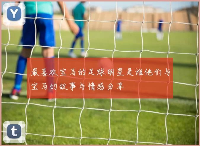 最喜欢宝马的足球明星是谁他们与宝马的故事与情感分享