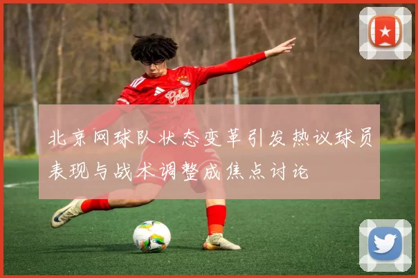 北京网球队状态变革引发热议球员表现与战术调整成焦点讨论