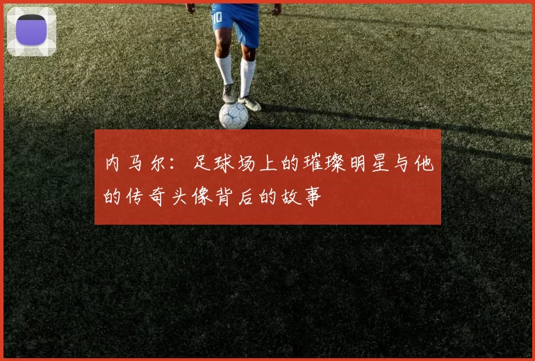 内马尔：足球场上的璀璨明星与他的传奇头像背后的故事