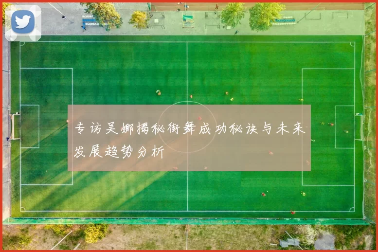 专访吴娜揭秘街舞成功秘诀与未来发展趋势分析