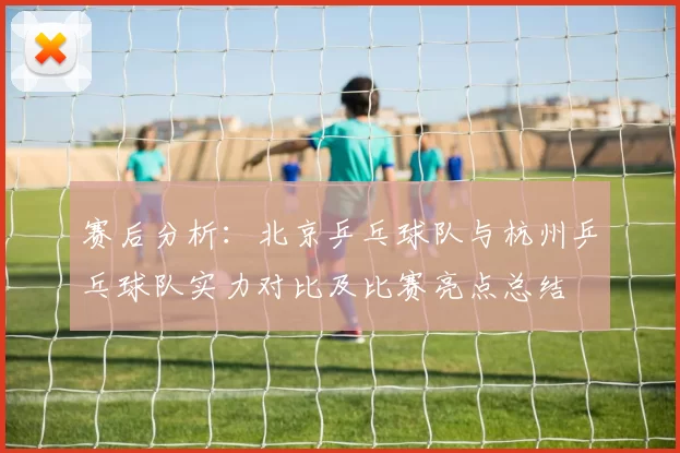 赛后分析：北京乒乓球队与杭州乒乓球队实力对比及比赛亮点总结