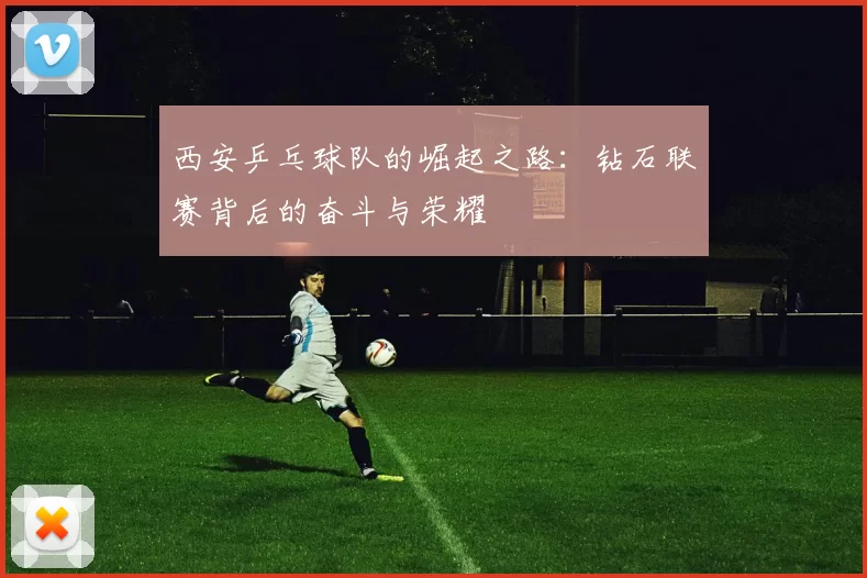 西安乒乓球队的崛起之路：钻石联赛背后的奋斗与荣耀