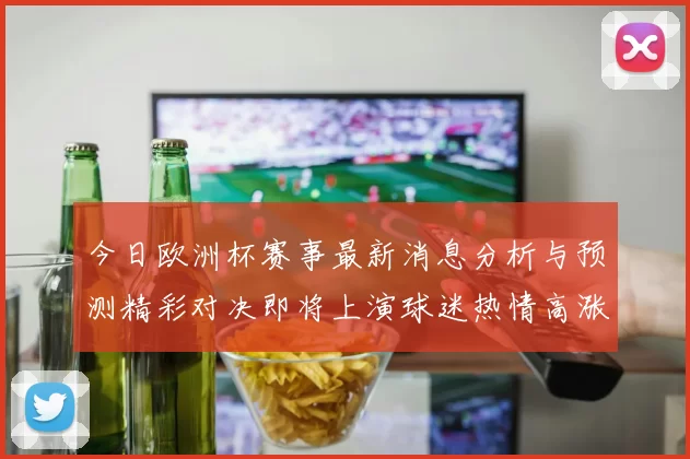 今日欧洲杯赛事最新消息分析与预测精彩对决即将上演球迷热情高涨