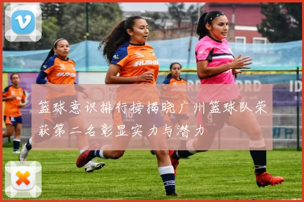 篮球意识排行榜揭晓广州篮球队荣获第二名彰显实力与潜力