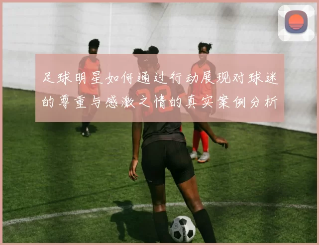 足球明星如何通过行动展现对球迷的尊重与感激之情的真实案例分析