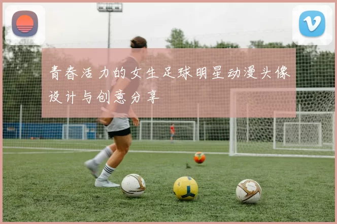 青春活力的女生足球明星动漫头像设计与创意分享
