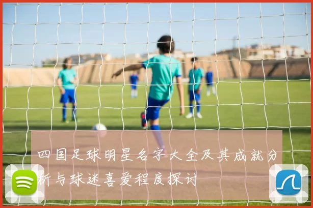 四国足球明星名字大全及其成就分析与球迷喜爱程度探讨