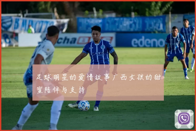 足球明星的爱情故事广西女孩的甜蜜陪伴与支持
