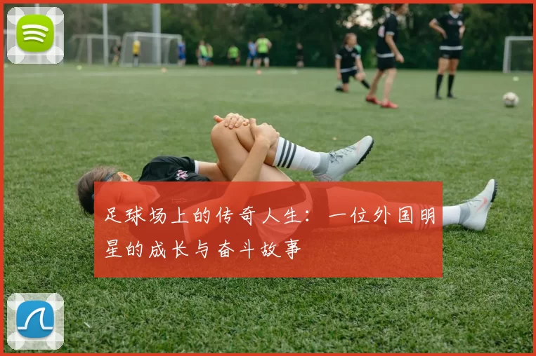 足球场上的传奇人生：一位外国明星的成长与奋斗故事