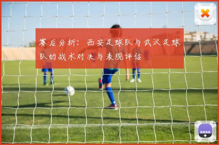 赛后分析：西安足球队与武汉足球队的战术对决与表现评估