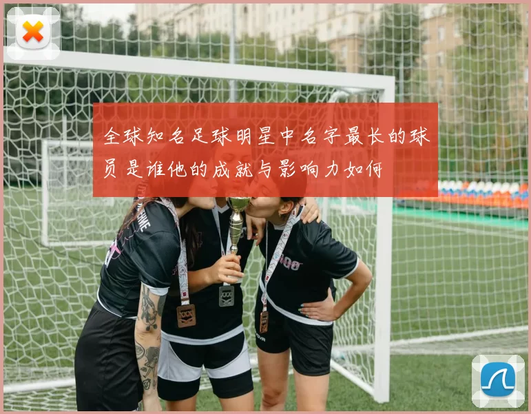全球知名足球明星中名字最长的球员是谁他的成就与影响力如何