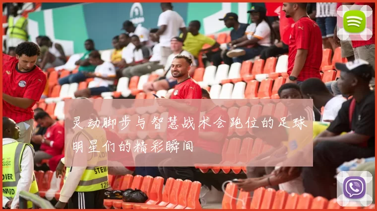 灵动脚步与智慧战术会跑位的足球明星们的精彩瞬间
