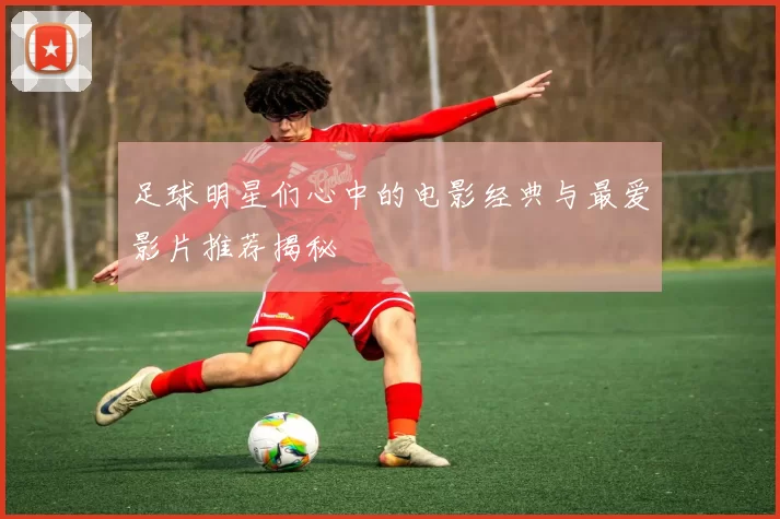 足球明星们心中的电影经典与最爱影片推荐揭秘