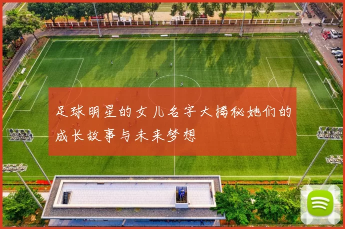足球明星的女儿名字大揭秘她们的成长故事与未来梦想