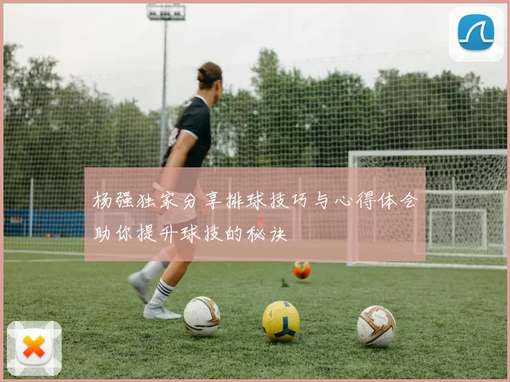 杨强独家分享排球技巧与心得体会助你提升球技的秘诀