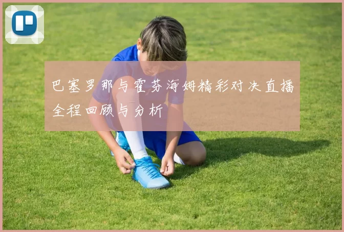 巴塞罗那与霍芬海姆精彩对决直播全程回顾与分析