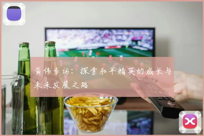 黄伟专访：探索和平精英的成长与未来发展之路