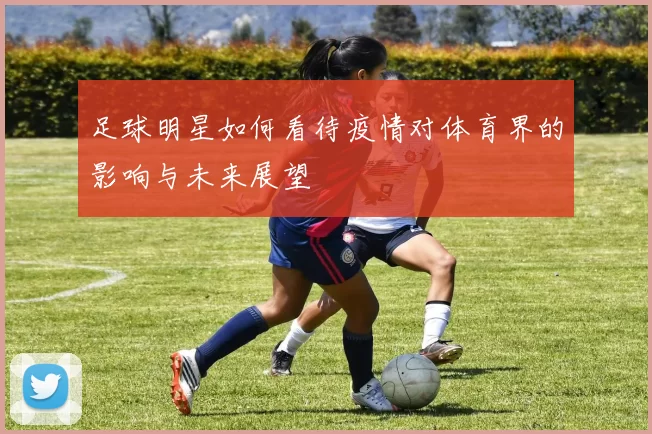 足球明星如何看待疫情对体育界的影响与未来展望