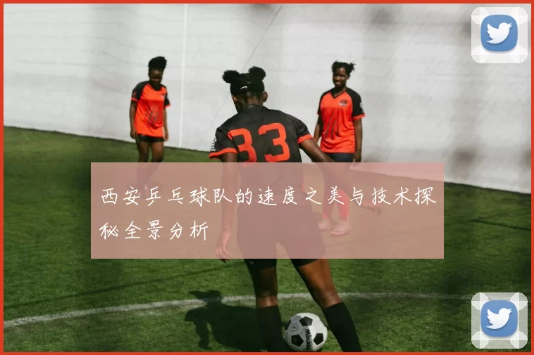 西安乒乓球队的速度之美与技术探秘全景分析