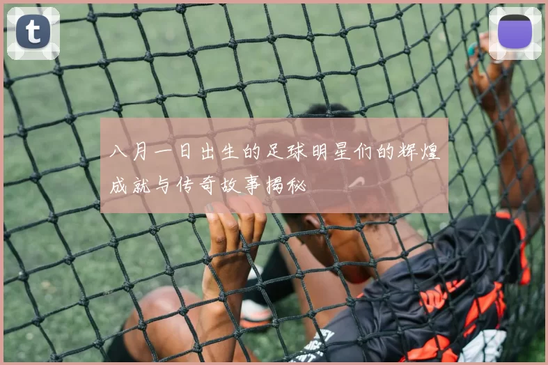 八月一日出生的足球明星们的辉煌成就与传奇故事揭秘