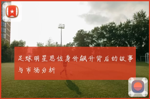 足球明星恩佐身价飙升背后的故事与市场分析