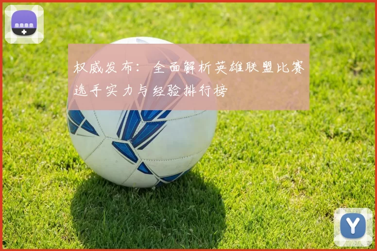 权威发布：全面解析英雄联盟比赛选手实力与经验排行榜