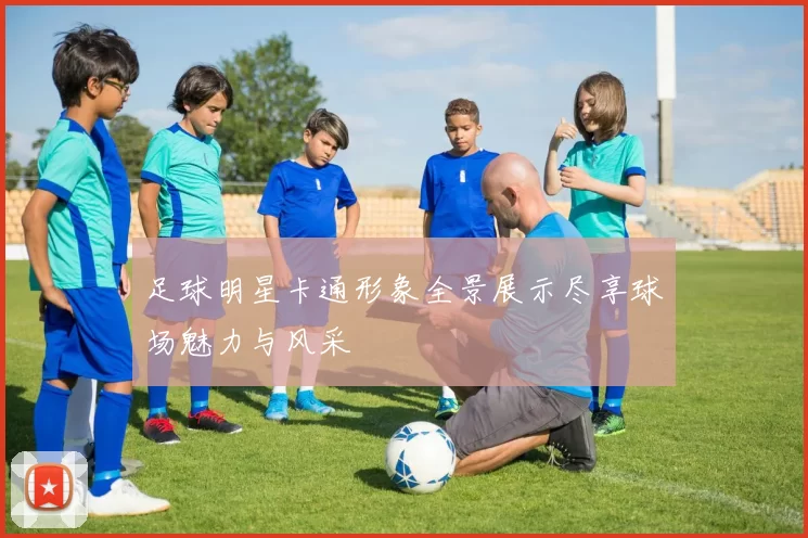 足球明星卡通形象全景展示尽享球场魅力与风采