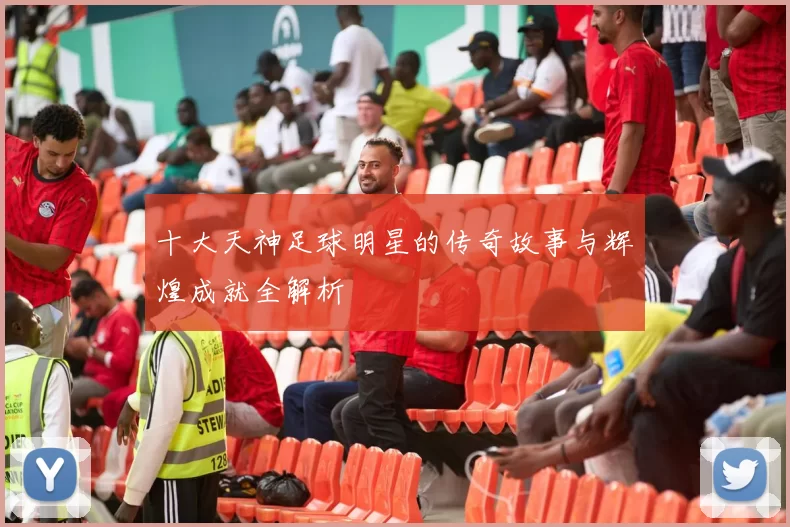 十大天神足球明星的传奇故事与辉煌成就全解析