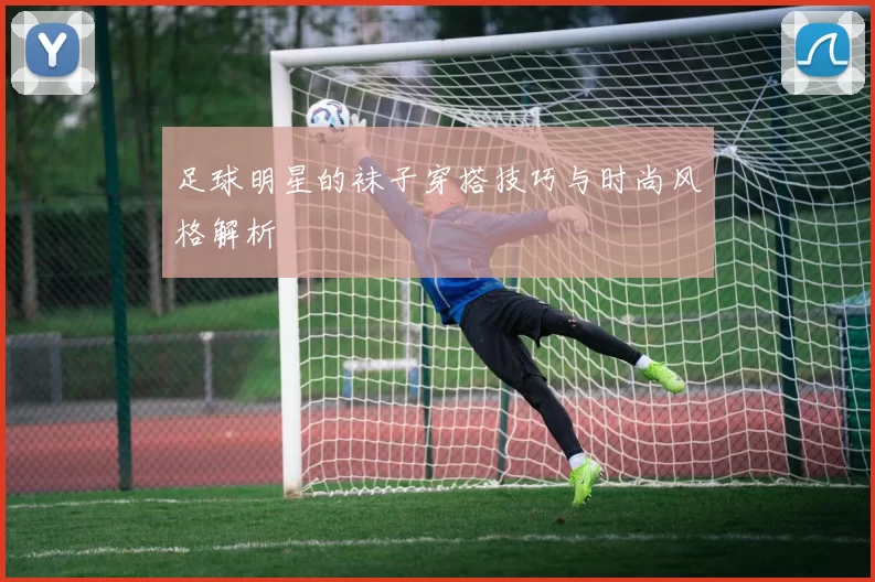 足球明星的袜子穿搭技巧与时尚风格解析