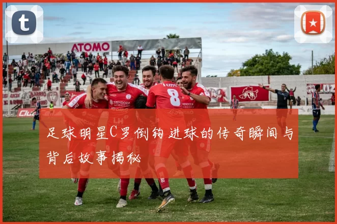 足球明星C罗倒钩进球的传奇瞬间与背后故事揭秘