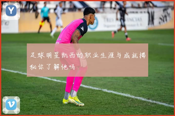 足球明星凯西的职业生涯与成就揭秘你了解他吗