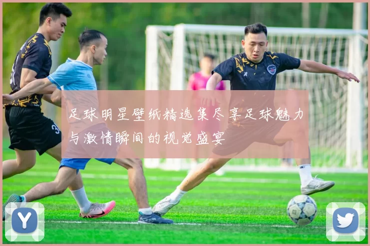 足球明星壁纸精选集尽享足球魅力与激情瞬间的视觉盛宴