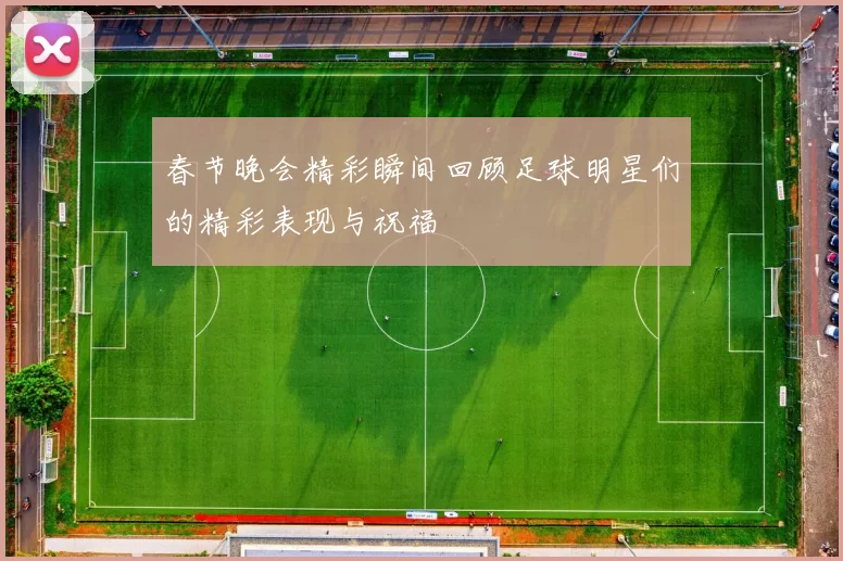 春节晚会精彩瞬间回顾足球明星们的精彩表现与祝福